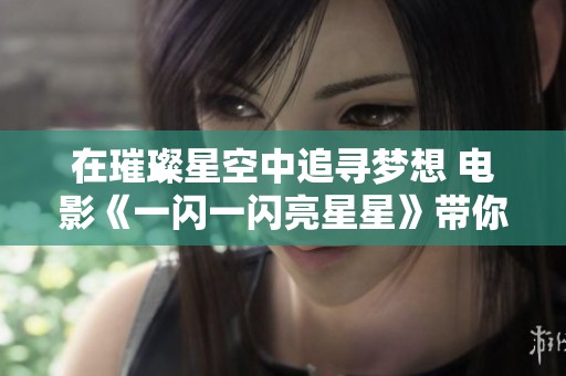 在璀璨星空中追寻梦想 电影《一闪一闪亮星星》带你感受星光的魅力与希望