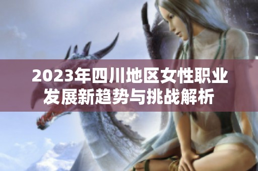 2023年四川地区女性职业发展新趋势与挑战解析
