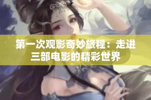 第一次观影奇妙旅程：走进三部电影的精彩世界