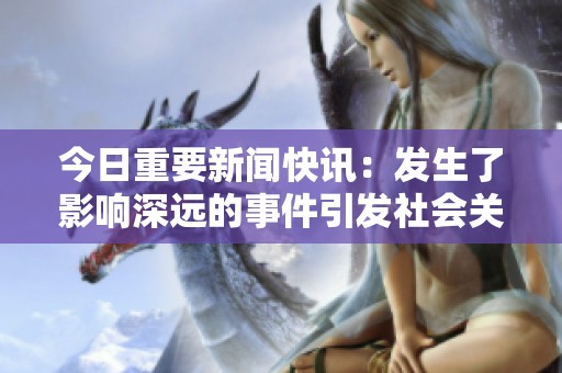今日重要新闻快讯：发生了影响深远的事件引发社会关注