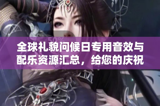 全球礼貌问候日专用音效与配乐资源汇总，给您的庆祝活动增添韵律与氛围