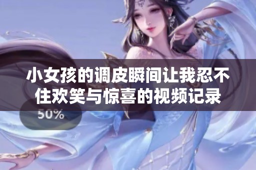 小女孩的调皮瞬间让我忍不住欢笑与惊喜的视频记录