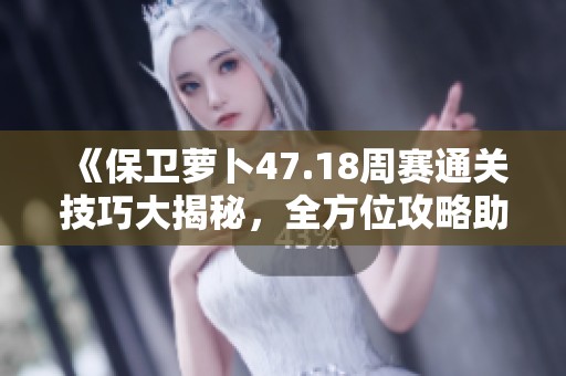 《保卫萝卜47.18周赛通关技巧大揭秘，全方位攻略助你轻松获胜不再烦恼》