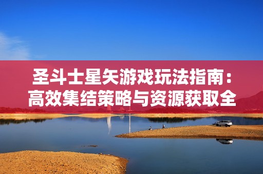 圣斗士星矢游戏玩法指南：高效集结策略与资源获取全面解读