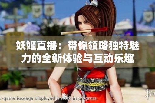 妖姬直播：带你领略独特魅力的全新体验与互动乐趣