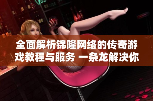 全面解析锦隆网络的传奇游戏教程与服务 一条龙解决你的传奇需求