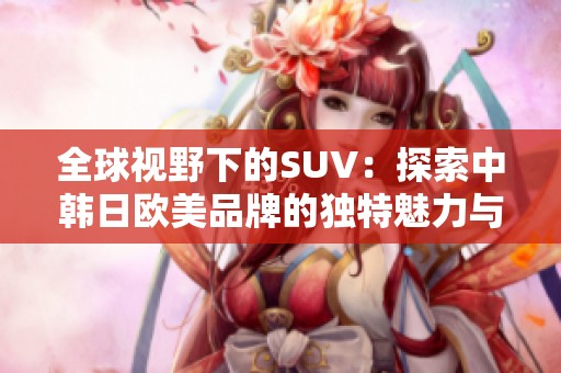 全球视野下的SUV：探索中韩日欧美品牌的独特魅力与创新设计