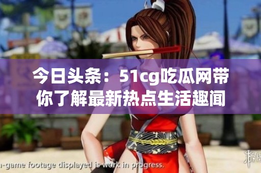 今日头条：51cg吃瓜网带你了解最新热点生活趣闻