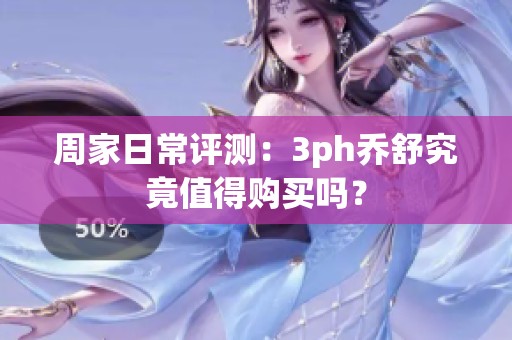 周家日常评测：3ph乔舒究竟值得购买吗？