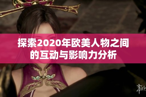 探索2020年欧美人物之间的互动与影响力分析