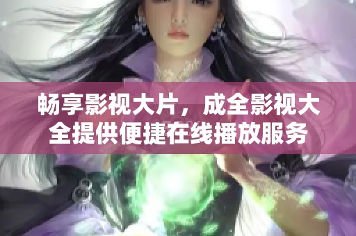 畅享影视大片，成全影视大全提供便捷在线播放服务