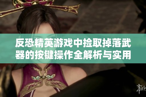 反恐精英游戏中捡取掉落武器的按键操作全解析与实用技巧分享