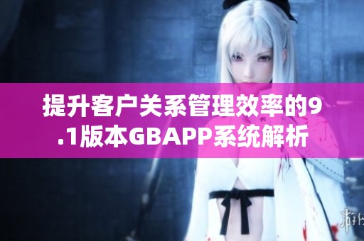 提升客户关系管理效率的9.1版本GBAPP系统解析