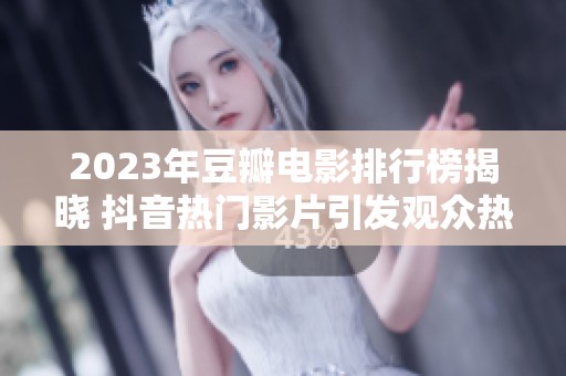 2023年豆瓣电影排行榜揭晓 抖音热门影片引发观众热议和关注