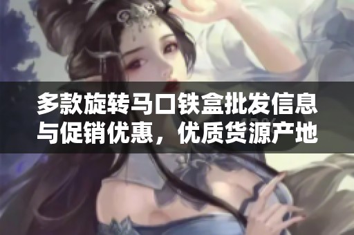 多款旋转马口铁盒批发信息与促销优惠，优质货源产地一站式采购指南