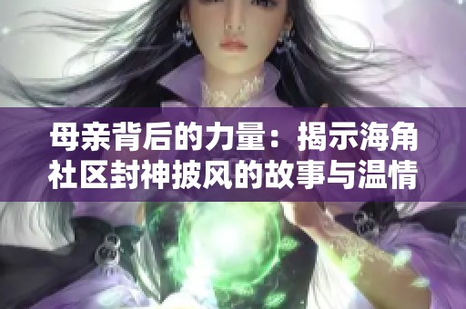 母亲背后的力量：揭示海角社区封神披风的故事与温情