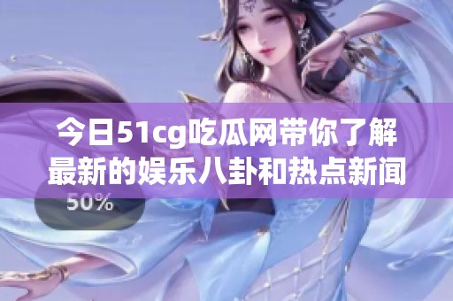 今日51cg吃瓜网带你了解最新的娱乐八卦和热点新闻