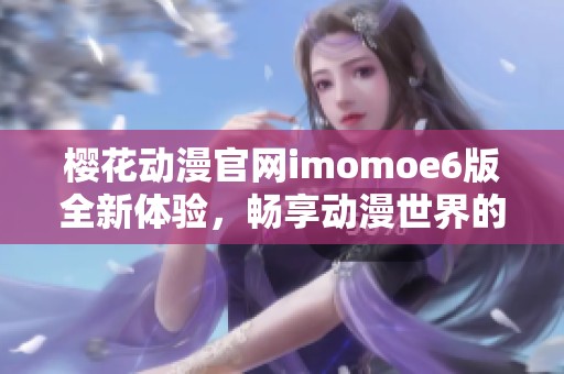 樱花动漫官网imomoe6版全新体验，畅享动漫世界的乐趣