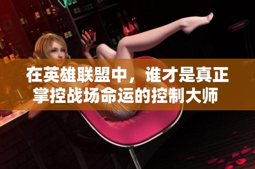 在英雄联盟中，谁才是真正掌控战场命运的控制大师 解析控制型英雄的关键作用