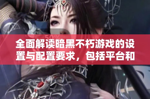 全面解读暗黑不朽游戏的设置与配置要求，包括平台和硬件需求分析