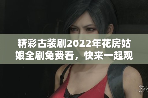 精彩古装剧2022年花房姑娘全剧免费看，快来一起观看吧！