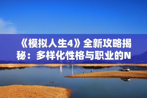 《模拟人生4》全新攻略揭秘：多样化性格与职业的NPC地图探索指南