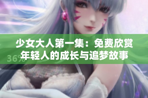 少女大人第一集：免费欣赏年轻人的成长与追梦故事