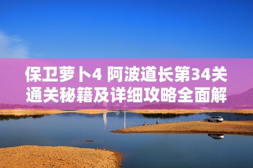 保卫萝卜4 阿波道长第34关通关秘籍及详细攻略全面解析与技巧分享