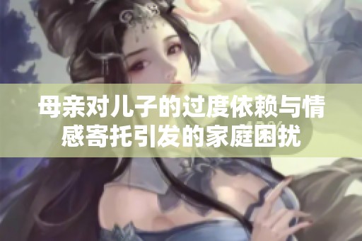 母亲对儿子的过度依赖与情感寄托引发的家庭困扰