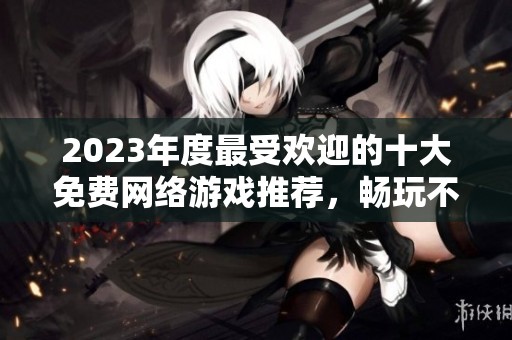 2023年度最受欢迎的十大免费网络游戏推荐，畅玩不花一分钱的精彩体验