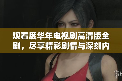 观看度华年电视剧高清版全剧，尽享精彩剧情与深刻内涵