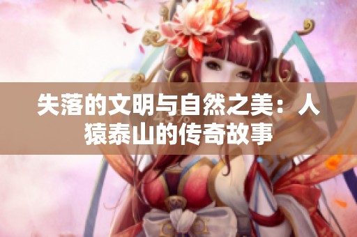 失落的文明与自然之美：人猿泰山的传奇故事