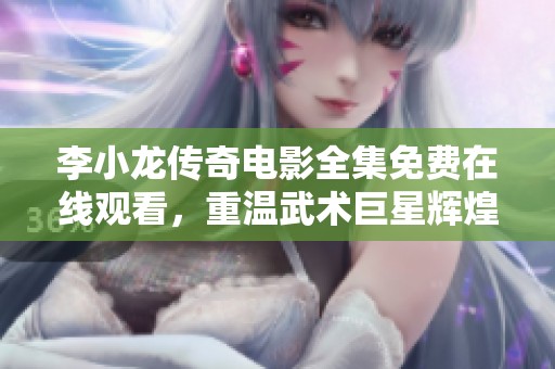 李小龙传奇电影全集免费在线观看，重温武术巨星辉煌人生