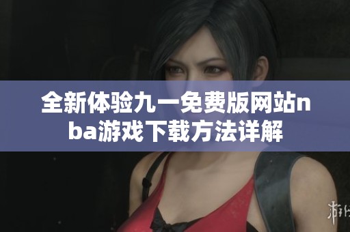 全新体验九一免费版网站nba游戏下载方法详解