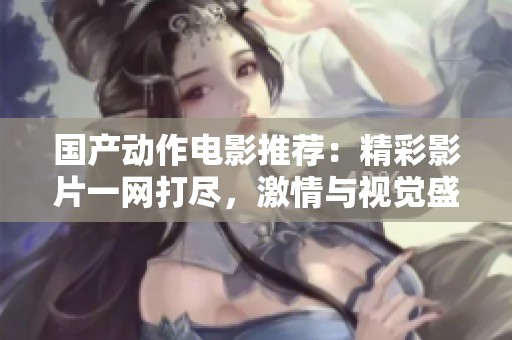 国产动作电影推荐：精彩影片一网打尽，激情与视觉盛宴等你来体验
