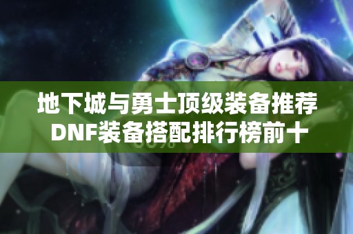 地下城与勇士顶级装备推荐 DNF装备搭配排行榜前十名攻略解析
