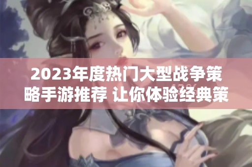2023年度热门大型战争策略手游推荐 让你体验经典策略战斗的魅力与乐趣