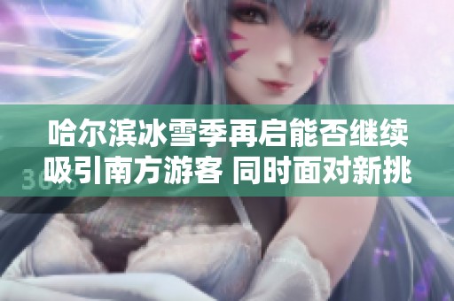 哈尔滨冰雪季再启能否继续吸引南方游客 同时面对新挑战和机遇