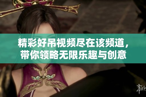 精彩好吊视频尽在该频道，带你领略无限乐趣与创意