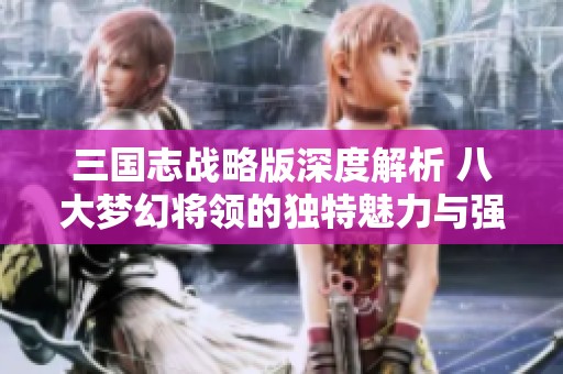 三国志战略版深度解析 八大梦幻将领的独特魅力与强大战力