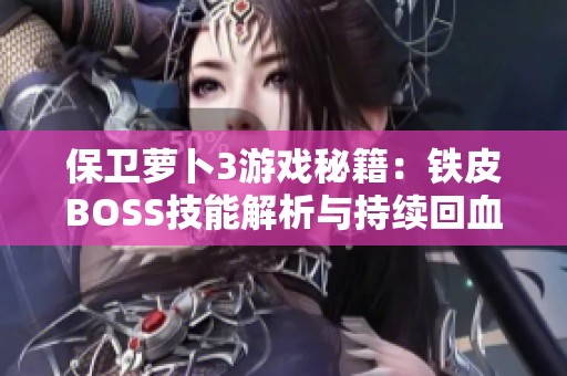 保卫萝卜3游戏秘籍：铁皮BOSS技能解析与持续回血减速战术分享