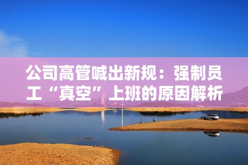 公司高管喊出新规：强制员工“真空”上班的原因解析