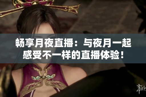 畅享月夜直播：与夜月一起感受不一样的直播体验！