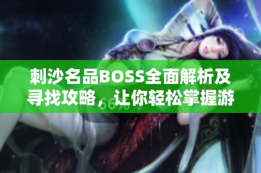 刺沙名品BOSS全面解析及寻找攻略，让你轻松掌握游戏中的强大对手