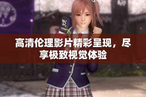 高清伦理影片精彩呈现，尽享极致视觉体验