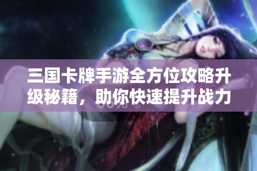 三国卡牌手游全方位攻略升级秘籍，助你快速提升战力与策略实力