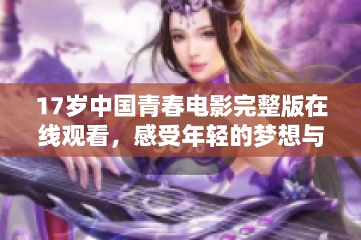 17岁中国青春电影完整版在线观看，感受年轻的梦想与热情