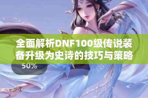 全面解析DNF100级传说装备升级为史诗的技巧与策略，让你轻松提升战力的终极指南