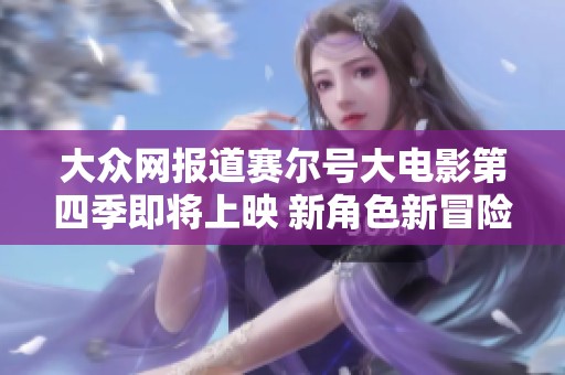 大众网报道赛尔号大电影第四季即将上映 新角色新冒险引发观众期待