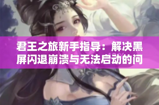 君王之旅新手指导：解决黑屏闪退崩溃与无法启动的问题全攻略